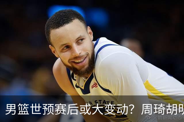 男篮世预赛后或大变动？周琦胡明轩回归：郭士强还会带高诗岩吗？